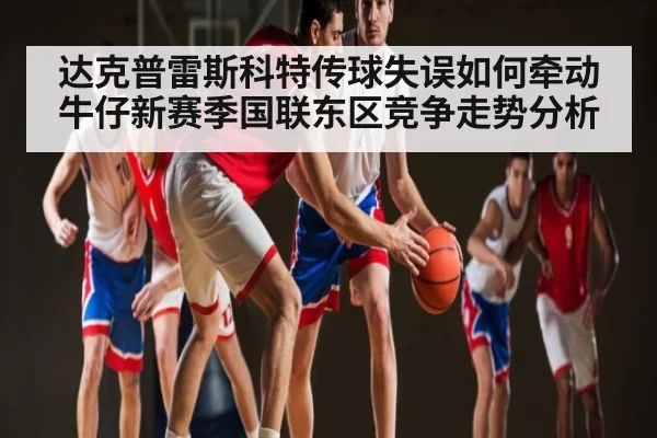 达克普雷斯科特传球失误如何牵动牛仔新赛季国联东区竞争走势分析 - leisu