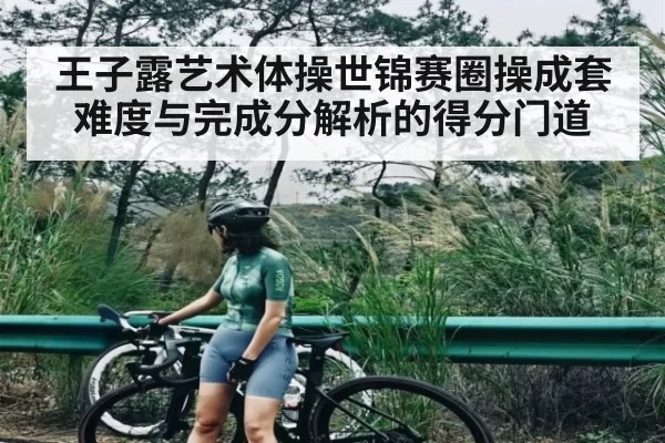 王子露艺术体操世锦赛圈操成套难度与完成分解析的得分门道 - leisu