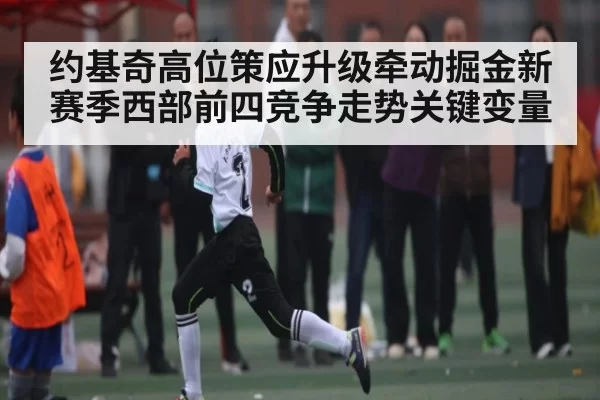 约基奇高位策应升级牵动掘金新赛季西部前四竞争走势关键变量 - leisu
